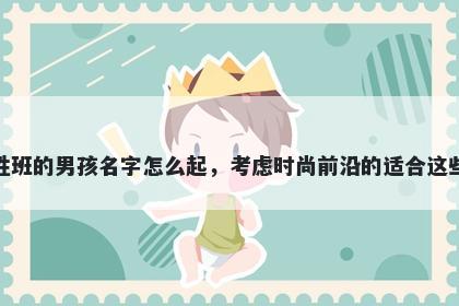姓班的男孩名字怎么起，考虑时尚前沿的适合这些