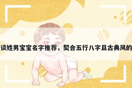 谈姓男宝宝名字推荐，契合五行八字且古典风的