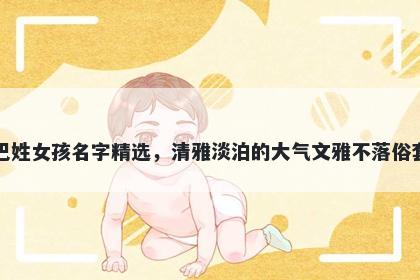 巴姓女孩名字精选，清雅淡泊的大气文雅不落俗套