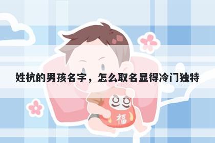 姓杭的男孩名字，怎么取名显得冷门独特