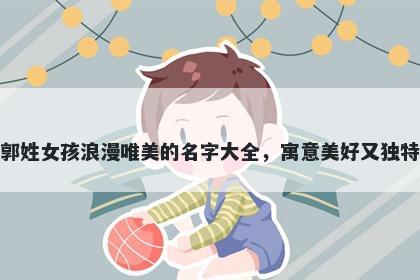 郭姓女孩浪漫唯美的名字大全，寓意美好又独特