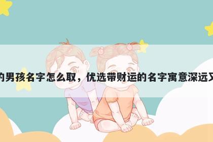 姓彭的男孩名字怎么取，优选带财运的名字寓意深远又好听