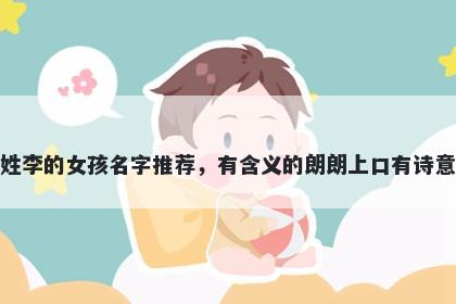 姓李的女孩名字推荐，有含义的朗朗上口有诗意