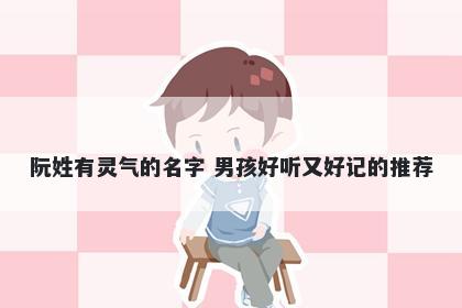 阮姓有灵气的名字 男孩好听又好记的推荐