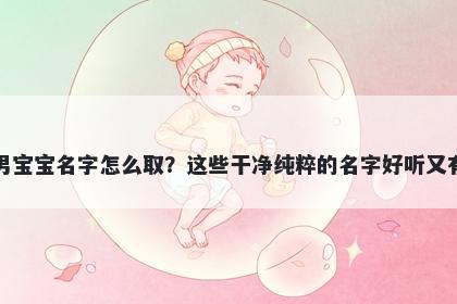 邱姓男宝宝名字怎么取？这些干净纯粹的名字好听又有内涵
