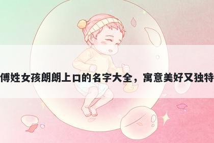傅姓女孩朗朗上口的名字大全，寓意美好又独特
