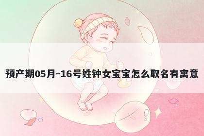 预产期05月-16号姓钟女宝宝怎么取名有寓意