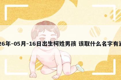 2026年-05月-16日出生柯姓男孩 该取什么名字有涵养