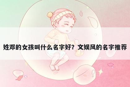 姓邓的女孩叫什么名字好？文娱风的名字推荐