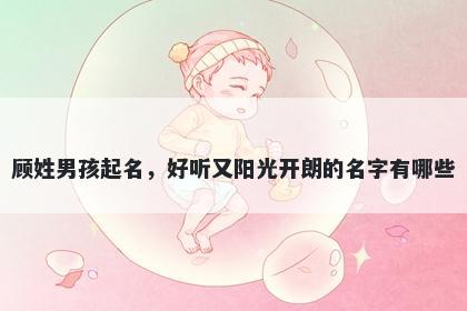 顾姓男孩起名，好听又阳光开朗的名字有哪些