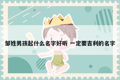 邹姓男孩起什么名字好听 一定要吉利的名字