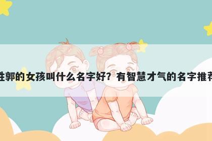 姓郭的女孩叫什么名字好？有智慧才气的名字推荐
