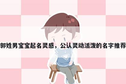 郭姓男宝宝起名灵感，公认灵动活泼的名字推荐