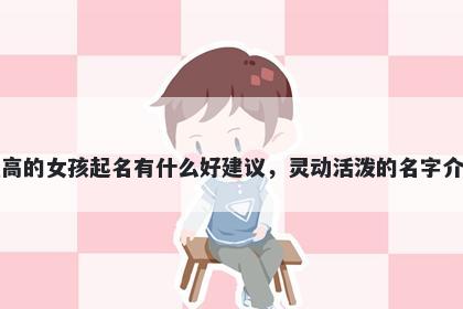 姓高的女孩起名有什么好建议，灵动活泼的名字介绍