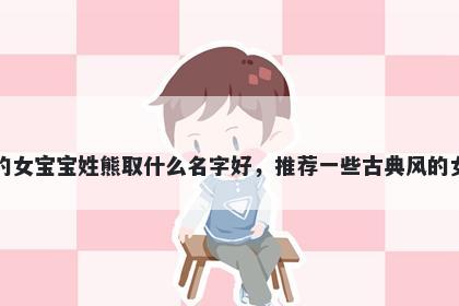 刚出生的女宝宝姓熊取什么名字好，推荐一些古典风的女孩名字