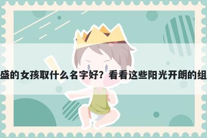 姓盛的女孩取什么名字好？看看这些阳光开朗的组合