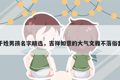 于姓男孩名字精选，吉祥如意的大气文雅不落俗套