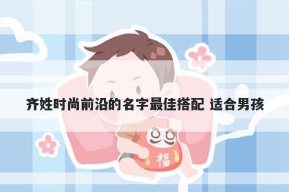 齐姓时尚前沿的名字最佳搭配 适合男孩