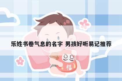 乐姓书卷气息的名字 男孩好听易记推荐