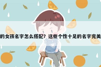 姓危的女孩名字怎么搭配？这些个性十足的名字完美契合