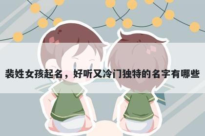 裴姓女孩起名，好听又冷门独特的名字有哪些