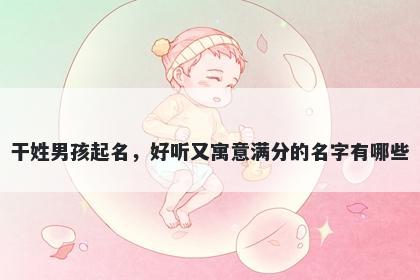 干姓男孩起名，好听又寓意满分的名字有哪些