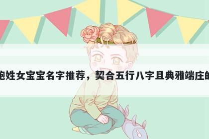 鲍姓女宝宝名字推荐，契合五行八字且典雅端庄的