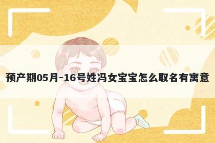 预产期05月-16号姓冯女宝宝怎么取名有寓意