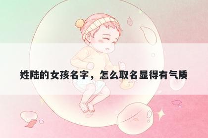 姓陆的女孩名字，怎么取名显得有气质