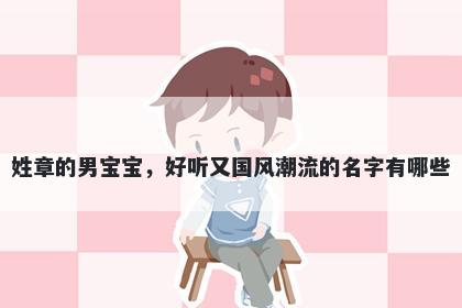 姓章的男宝宝，好听又国风潮流的名字有哪些