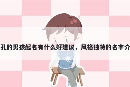 姓孔的男孩起名有什么好建议，风格独特的名字介绍