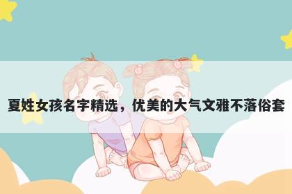 夏姓女孩名字精选，优美的大气文雅不落俗套