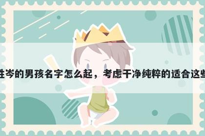 姓岑的男孩名字怎么起，考虑干净纯粹的适合这些