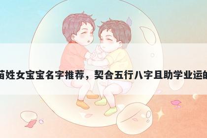 苗姓女宝宝名字推荐，契合五行八字且助学业运的
