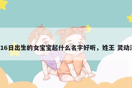 2026年-05月-16日出生的女宝宝起什么名字好听，姓王 灵动活泼的名字推荐
