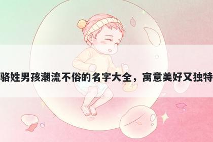 骆姓男孩潮流不俗的名字大全，寓意美好又独特