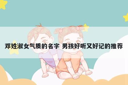 邓姓淑女气质的名字 男孩好听又好记的推荐