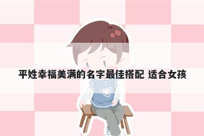平姓幸福美满的名字最佳搭配 适合女孩