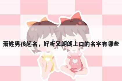 萧姓男孩起名，好听又朗朗上口的名字有哪些
