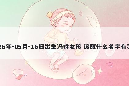 2026年-05月-16日出生冯姓女孩 该取什么名字有灵气