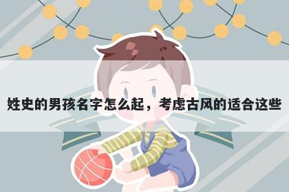 姓史的男孩名字怎么起，考虑古风的适合这些
