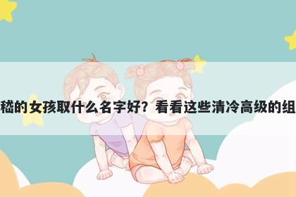 姓嵇的女孩取什么名字好？看看这些清冷高级的组合