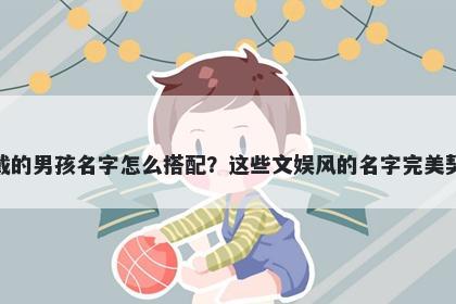 姓戴的男孩名字怎么搭配？这些文娱风的名字完美契合