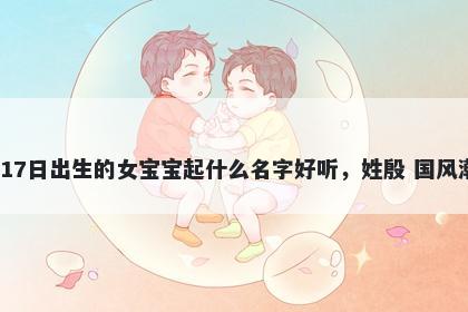 2026年-05月-17日出生的女宝宝起什么名字好听，姓殷 国风潮流的名字推荐