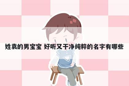 姓袁的男宝宝 好听又干净纯粹的名字有哪些