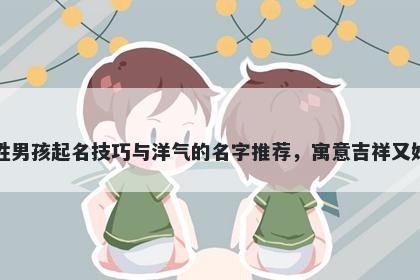 王姓男孩起名技巧与洋气的名字推荐，寓意吉祥又好听