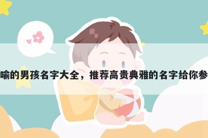 姓喻的男孩名字大全，推荐高贵典雅的名字给你参考