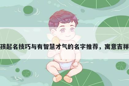 钟姓女孩起名技巧与有智慧才气的名字推荐，寓意吉祥又好听