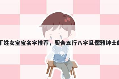 丁姓女宝宝名字推荐，契合五行八字且儒雅绅士的