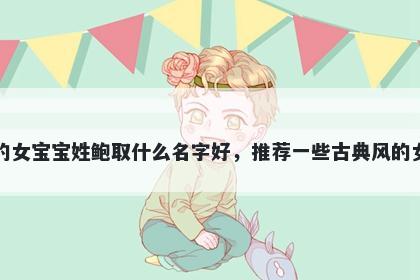 刚出生的女宝宝姓鲍取什么名字好，推荐一些古典风的女孩名字